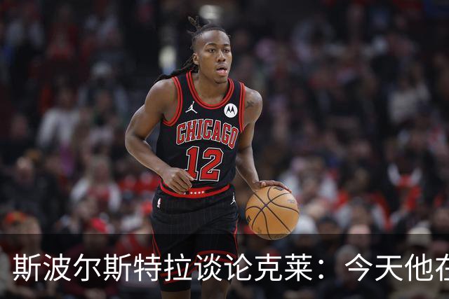 斯波尔斯特拉谈论克莱：今天他在舒适区迎来了多次良机