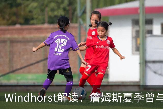 Windhorst解读：詹姆斯夏季曾与尼克斯高层密切接触